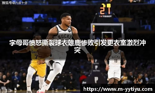 字母哥愤怒撕裂球衣雄鹿惨败引发更衣室激烈冲突